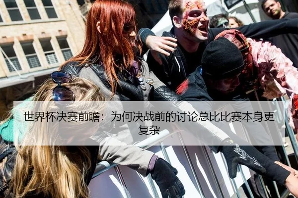 世界杯决赛前瞻：为何决战前的讨论总比比赛本身更复杂